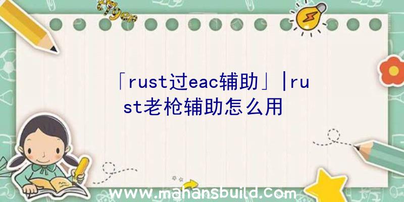 「rust过eac辅助」|rust老枪辅助怎么用